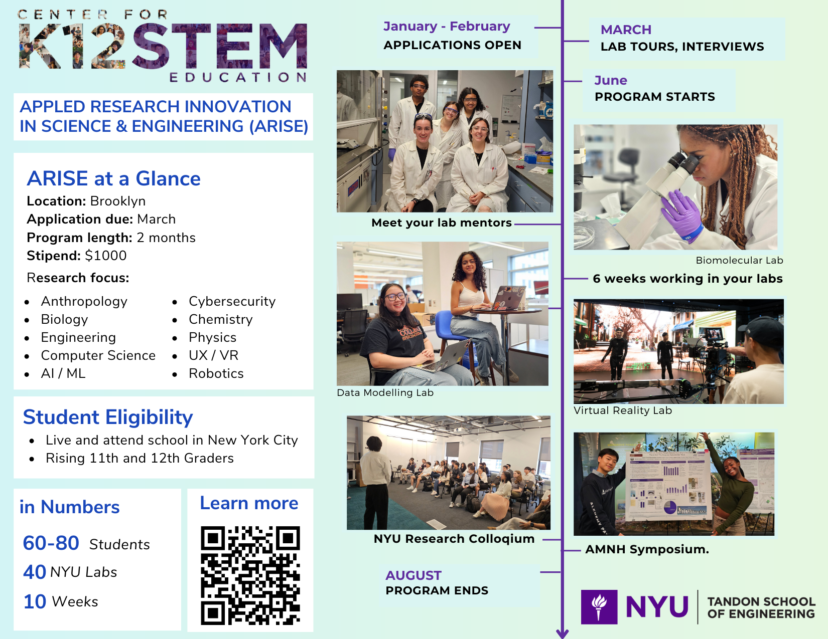 Applied Research Innovation in Science and Engineering (ARISE), a summer research program by the NYU Center for K-12 STEM Education. A paid program for New York City students entering 11th or 12th grade. Participants work for six weeks in NYU research labs across disciplines such as biology, chemistry, engineering, computer science, artificial intelligence, cybersecurity, robotics, and virtual reality. Students collaborate with lab mentors, gain hands-on research experience, and present their work at a research colloquium and the AMNH Symposium. Program includes a $1,000 stipend.
