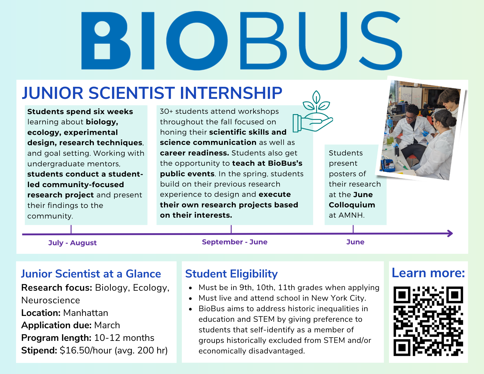 BioBus Junior Scientist Internship information card. Describes a paid, 10- to 12-month biology and ecology research internship for New York City high school students. Program includes summer research, academic-year workshops, mentorship, science communication training, and a student-led research project presented at a June colloquium. Lists eligibility criteria, hourly pay, application timeline, and a QR code to learn more.