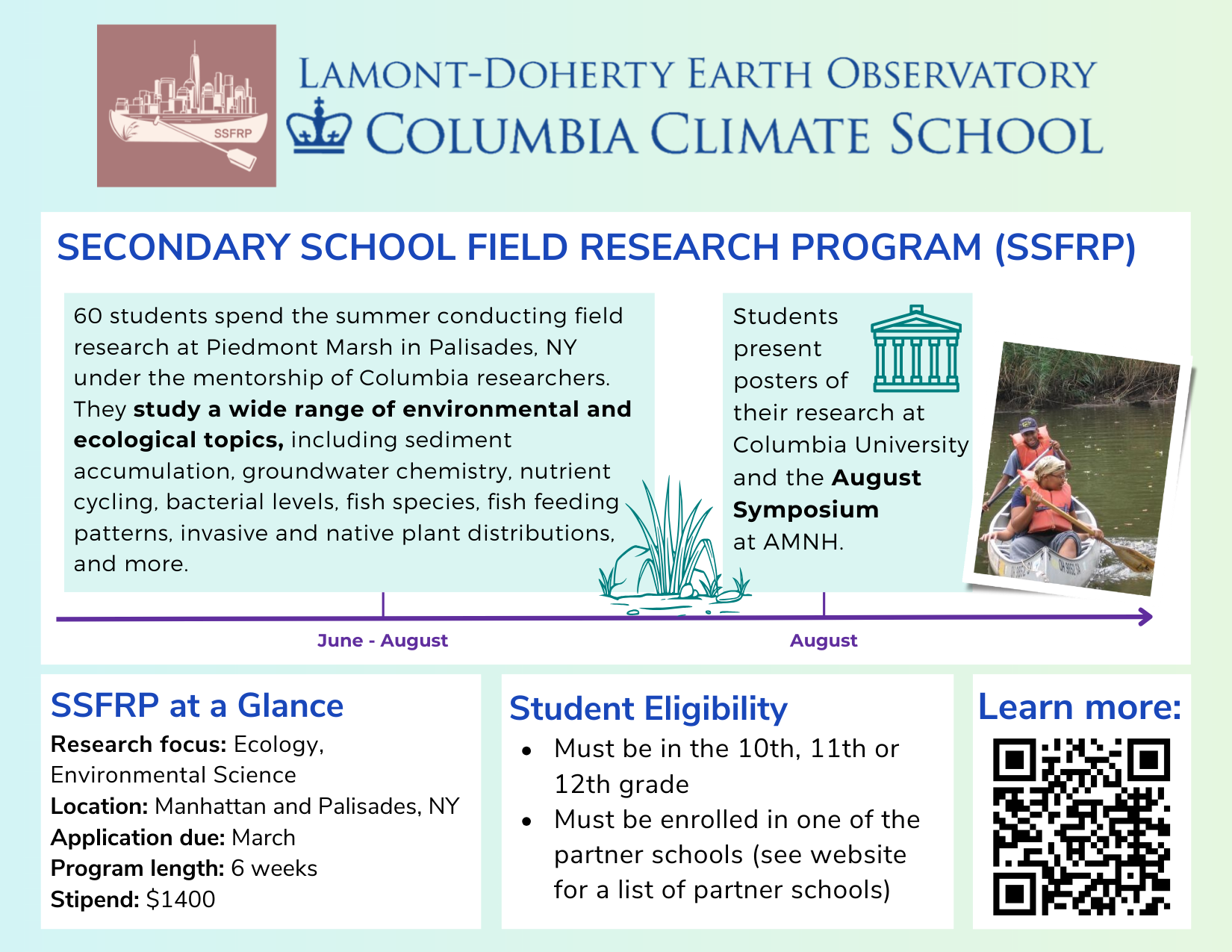 Secondary School Field Research Program (SSFRP) from Lamont-Doherty Earth Observatory at Columbia Climate School. A six-week summer field research program for 10th through 12th grade students. Participants conduct environmental and ecological research at Piedmont Marsh in New York, studying topics such as sediment, groundwater chemistry, nutrient cycling, and plant and fish species. Students present research posters at Columbia University and an August symposium. Program includes a $1,400 stipend.