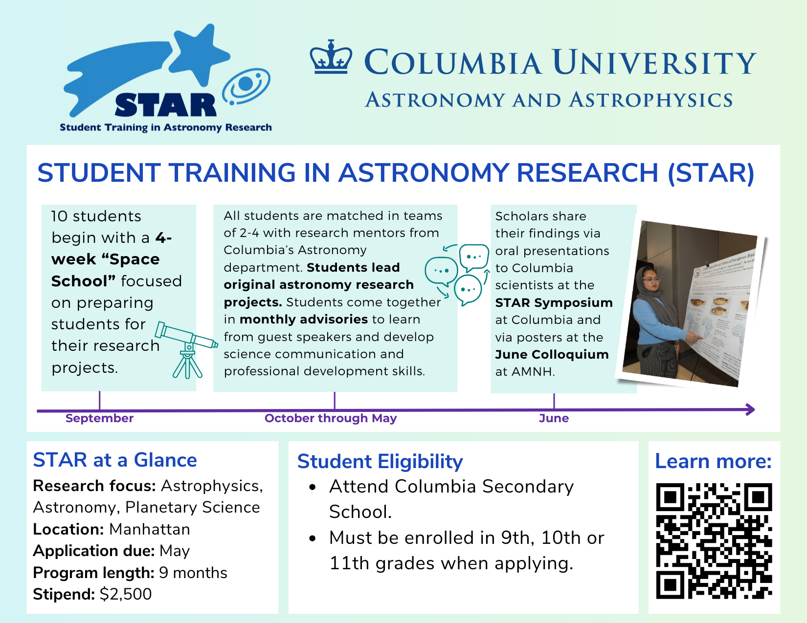 Columbia University Student Training in Astronomy Research (STAR) program information card. Describes a nine-month paid astronomy and astrophysics research program for Columbia Secondary School students in grades nine through eleven. Students begin with a preparatory Space School, work in teams with Columbia astronomy mentors on original research projects, attend monthly advisories, and present findings at a June colloquium and the STAR Symposium. Includes eligibility requirements, stipend amount, application timeline, and a QR code for additional information.